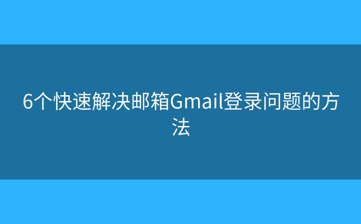 6个快速解决邮箱Gmail登录问题的方法