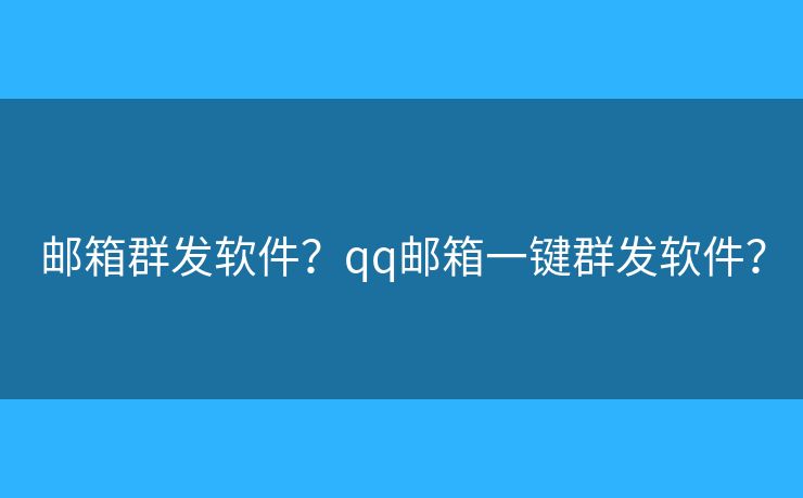 邮箱群发软件？qq邮箱一键群发软件？
