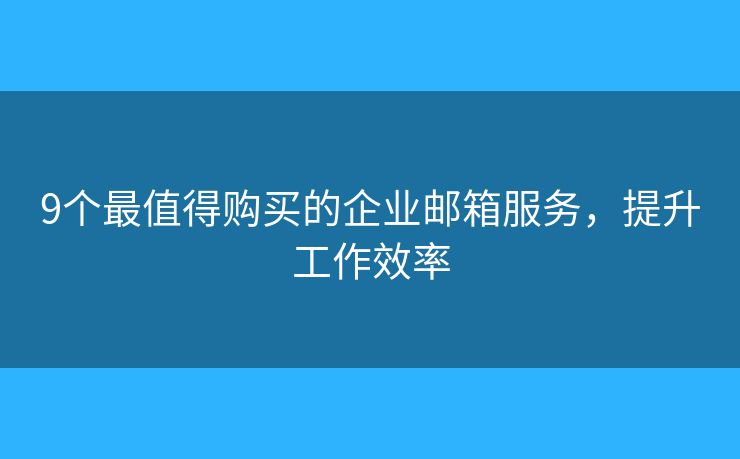 9个最值得购买的企业邮箱服务，提升工作效率