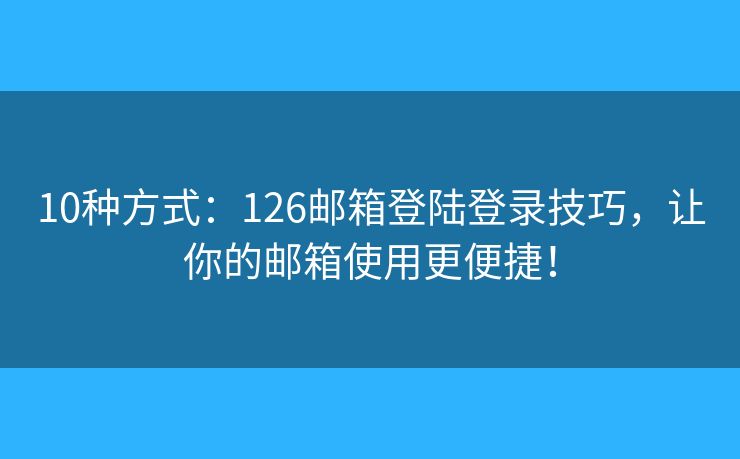 10种方式：126邮箱登陆登录技巧，让你的邮箱使用更便捷！