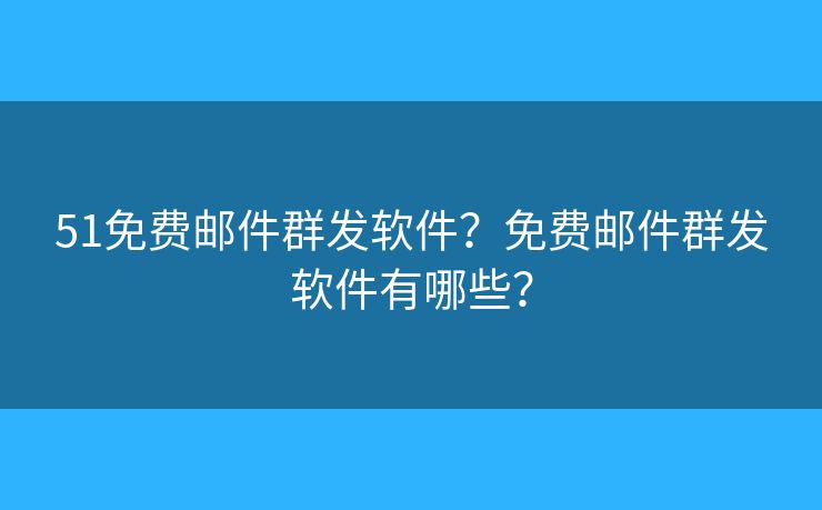 51免费邮件群发软件?免费邮件群发软件有哪些? 51免费邮件群发软件?免费邮件群发软件有哪些?