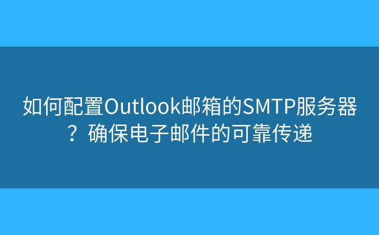 如何配置Outlook邮箱的SMTP服务器？确保电子邮件的可靠传递