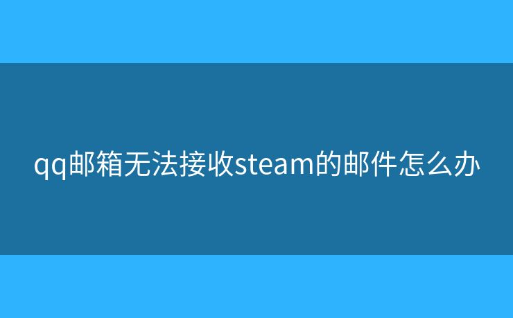 qq邮箱无法接收steam的邮件怎么办 qq邮箱无法接收steam的邮件怎么办