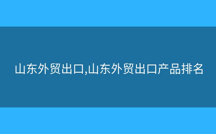 山东外贸出口,山东外贸出口产品排名