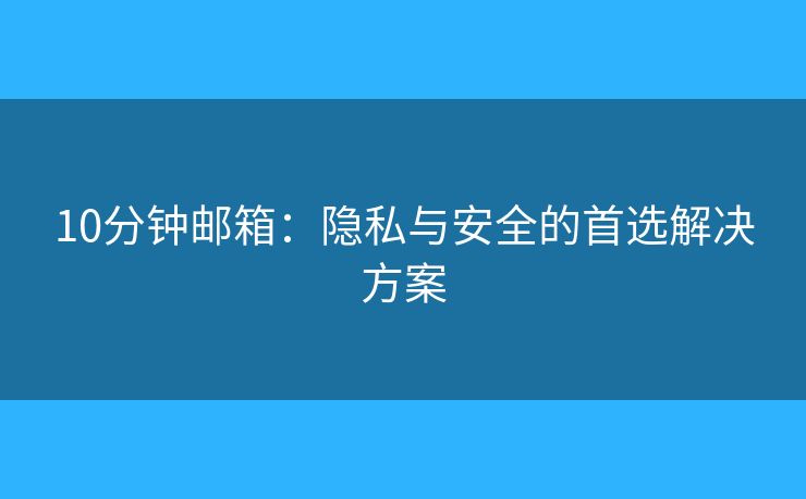 10分钟邮箱：隐私与安全的首选解决方案