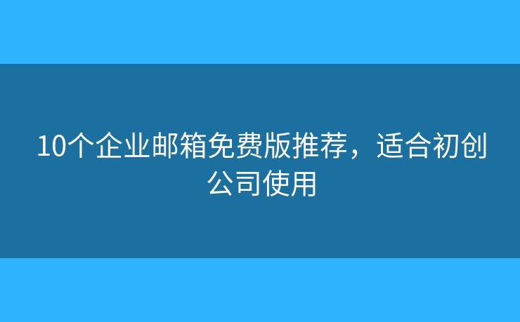 10个企业邮箱免费版推荐，适合初创公司使用