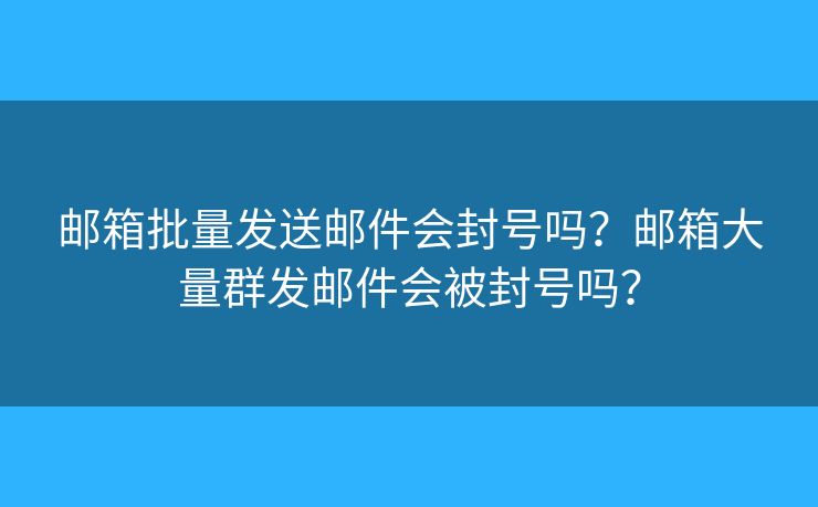 邮箱批量发送邮件会封号吗？邮箱大量群发邮件会被封号吗？