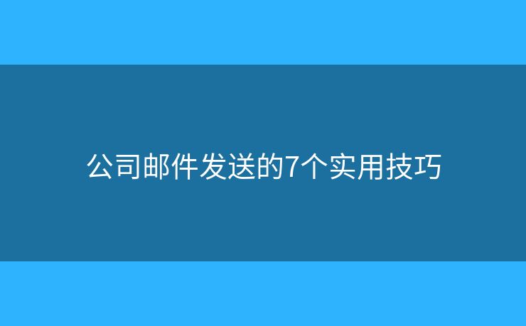 公司邮件发送的7个实用技巧