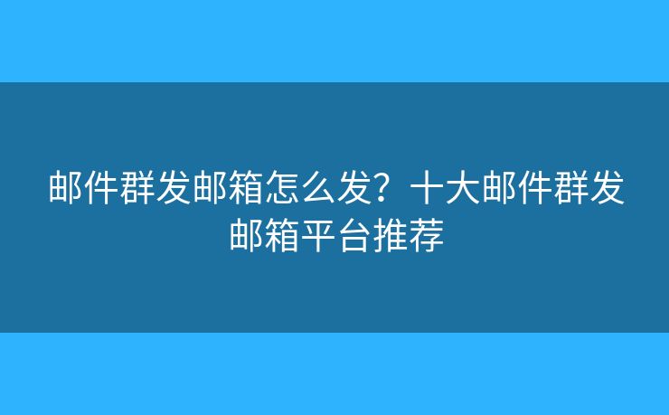 邮件群发邮箱怎么发？十大邮件群发邮箱平台推荐