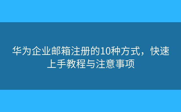 华为企业邮箱注册的10种方式，快速上手教程与注意事项