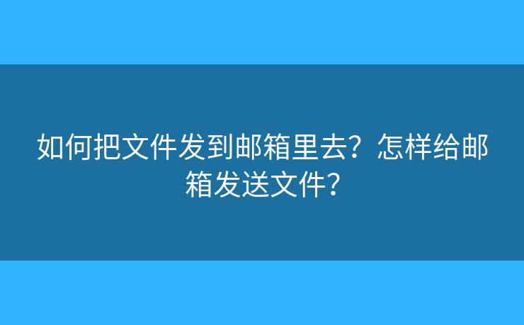 如何把文件发到邮箱里去？怎样给邮箱发送文件？