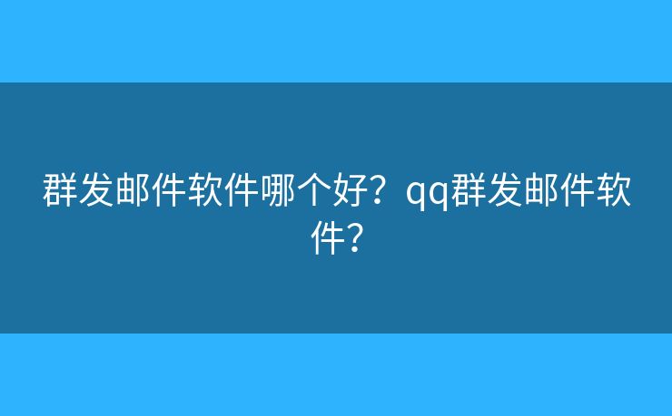 群发邮件软件哪个好？qq群发邮件软件？