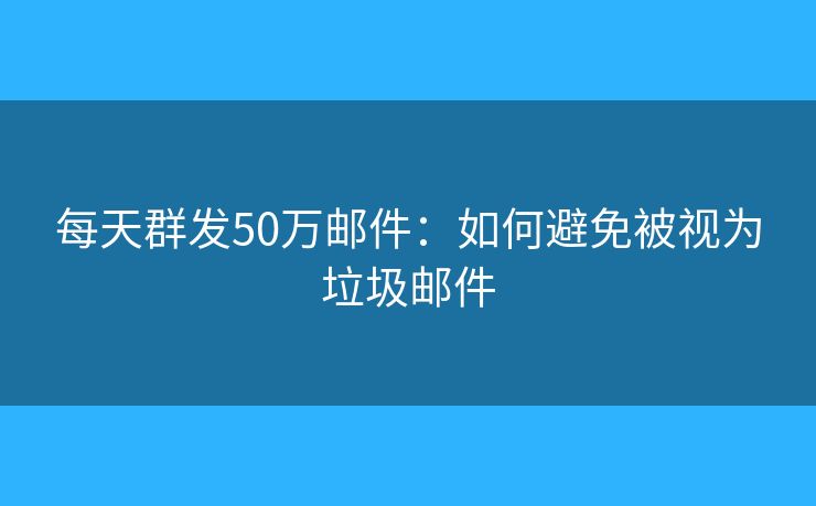每天群发50万邮件：如何避免被视为垃圾邮件