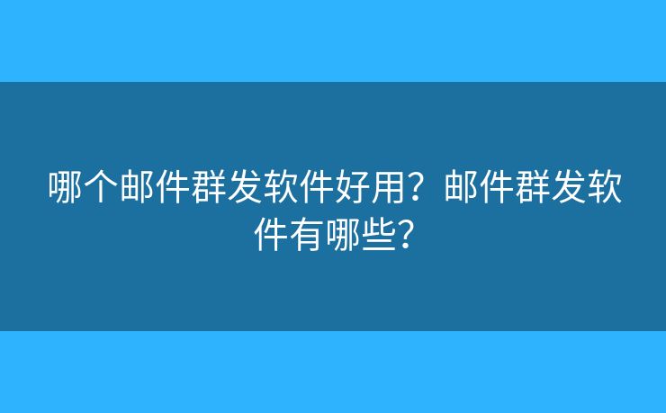 哪个邮件群发软件好用？邮件群发软件有哪些？