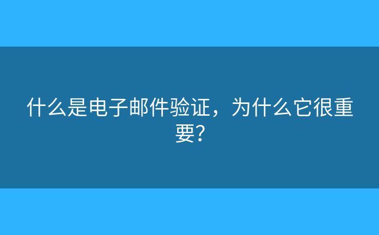 什么是电子邮件验证，为什么它很重要？