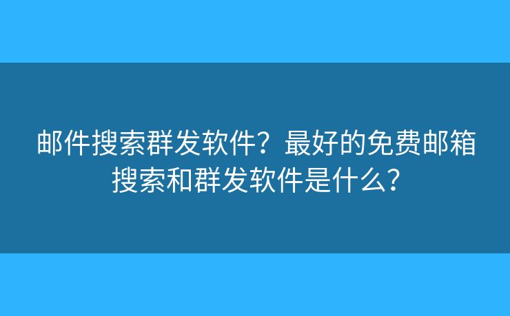 邮件搜索群发软件？最好的免费邮箱搜索和群发软件是什么？