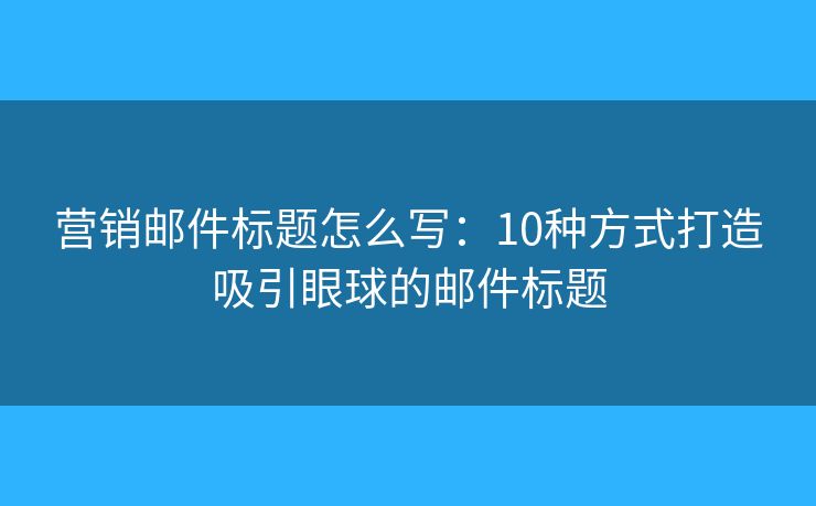 营销邮件标题怎么写：10种方式打造吸引眼球的邮件标题
