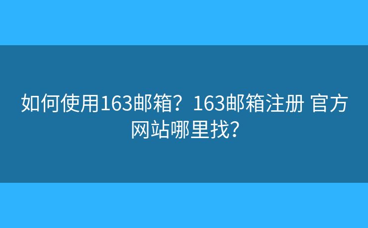 如何使用163邮箱？163邮箱注册 官方网站哪里找？