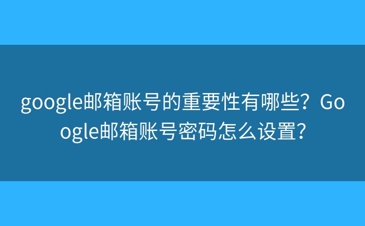 google邮箱账号的重要性有哪些？Google邮箱账号密码怎么设置？