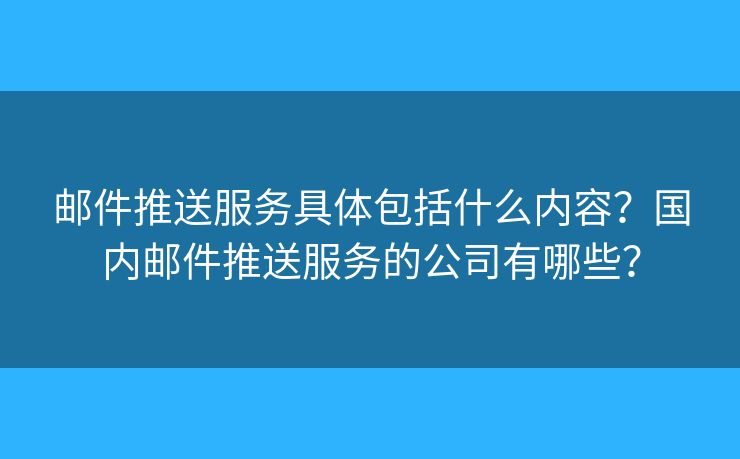 邮件推送服务具体包括什么内容?国内邮件推送服务的公司有哪些? 邮件推送服务具体包括什么内容?国内邮件推送服务的公司有哪些?