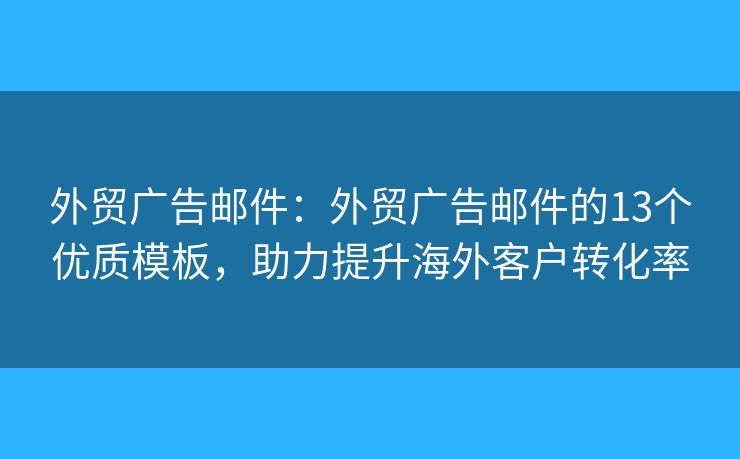 外贸广告邮件:外贸广告邮件的13个优质模板,助力提升海外客户转化率 外贸广告邮件:外贸广告邮件的13个优质模板,助力提升海外客户转化率