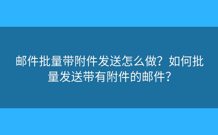 邮件批量带附件发送怎么做？如何批量发送带有附件的邮件？