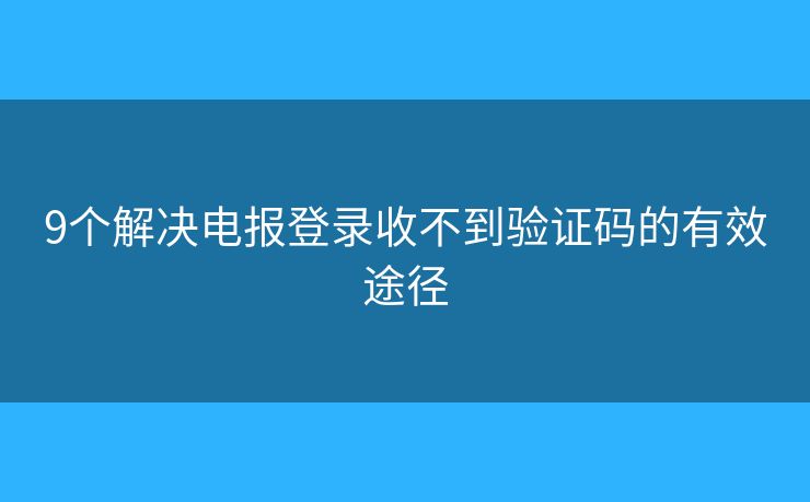 9个解决电报登录收不到验证码的有效途径