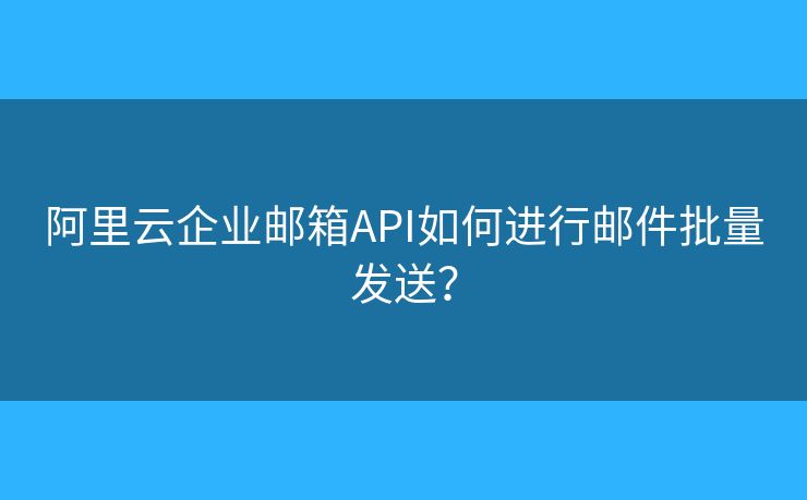 阿里云企业邮箱API如何进行邮件批量发送? 阿里云企业邮箱API如何进行邮件批量发送?