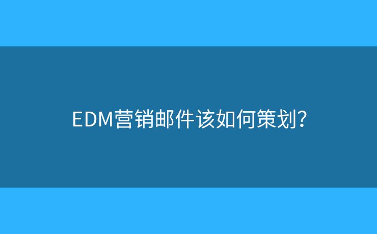 EDM营销邮件该如何策划？