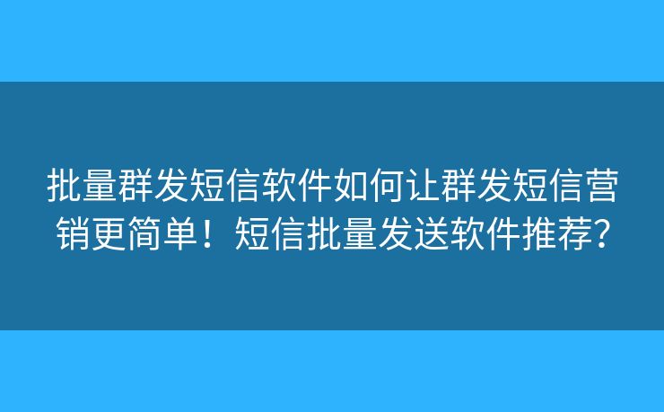 批量群发短信软件如何让群发短信营销更简单！短信批量发送软件推荐？