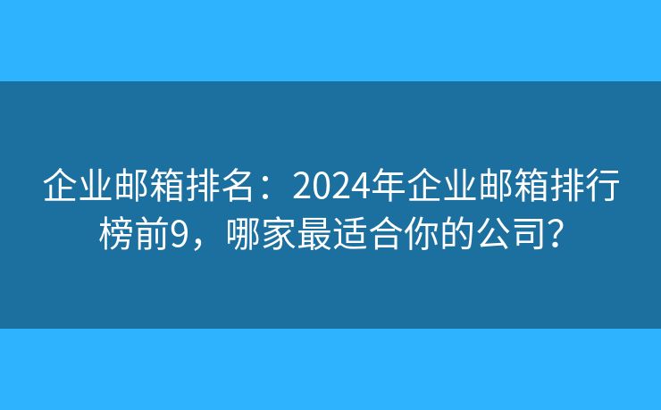 企业邮箱排名：2024年企业邮箱排行榜前9，哪家最适合你的公司？