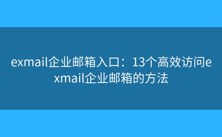 exmail企业邮箱入口：13个高效访问exmail企业邮箱的方法