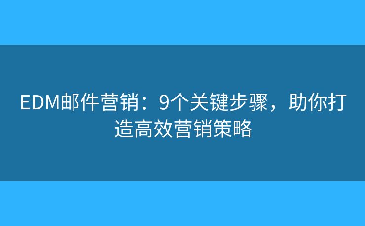 EDM邮件营销:9个关键步骤,助你打造高效营销策略 EDM邮件营销:9个关键步骤,助你打造高效营销策略