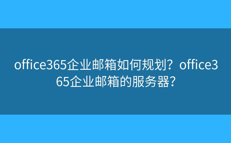office365企业邮箱如何规划?office365企业邮箱的服务器? office365企业邮箱如何规划?office365企业邮箱的服务器?