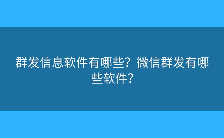群发信息软件有哪些？微信群发有哪些软件？