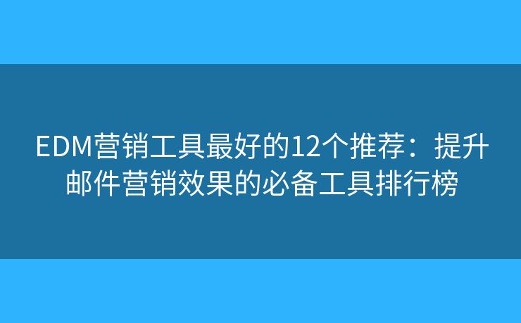 EDM营销工具最好的12个推荐：提升邮件营销效果的必备工具排行榜
