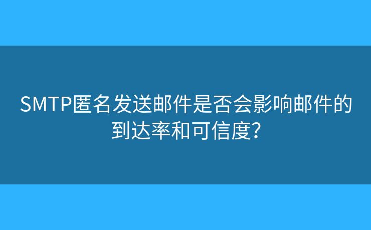 SMTP匿名发送邮件是否会影响邮件的到达率和可信度？
