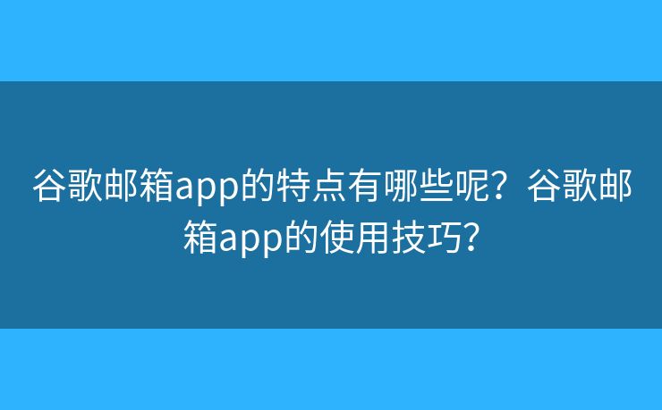谷歌邮箱app的特点有哪些呢？谷歌邮箱app的使用技巧？