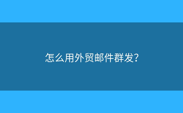 怎么用外贸邮件群发？