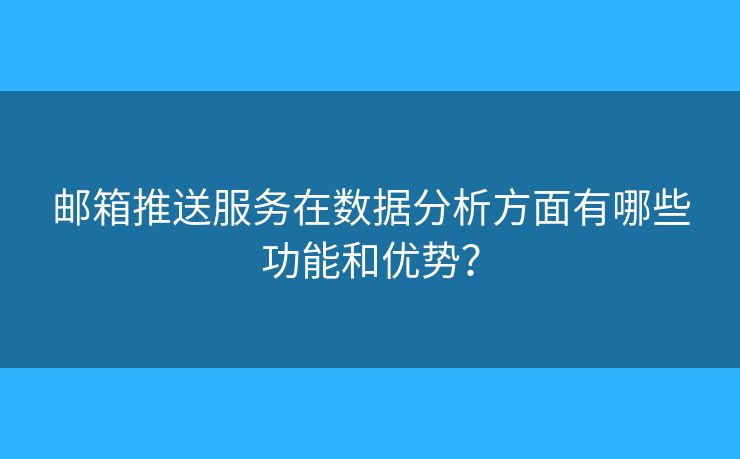 邮箱推送服务在数据分析方面有哪些功能和优势? 邮箱推送服务在数据分析方面有哪些功能和优势?