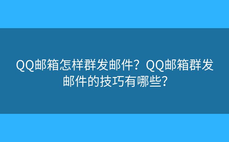 QQ邮箱怎样群发邮件？QQ邮箱群发邮件的技巧有哪些？