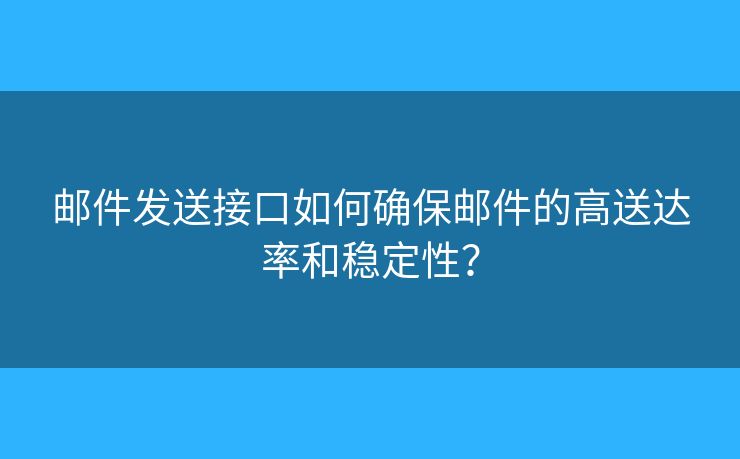 邮件发送接口如何确保邮件的高送达率和稳定性？