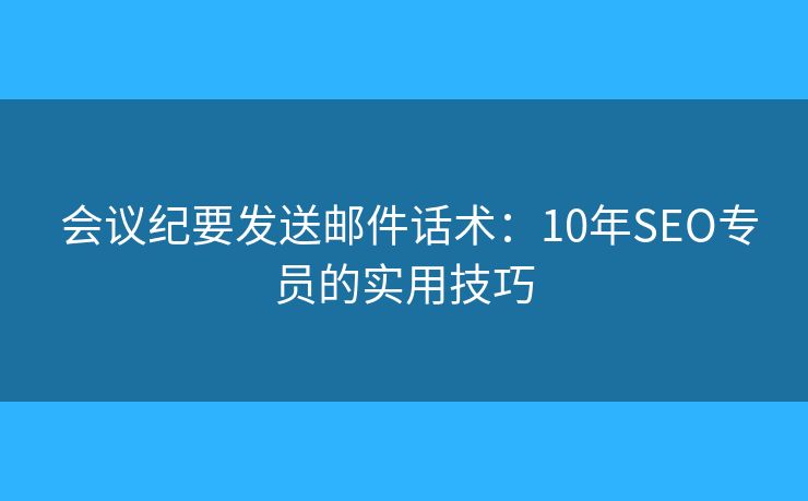 会议纪要发送邮件话术:10年SEO专员的实用技巧 会议纪要发送邮件话术:10年SEO专员的实用技巧