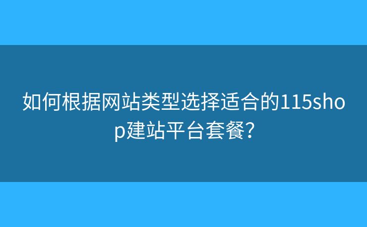 如何根据网站类型选择适合的115shop建站平台套餐？