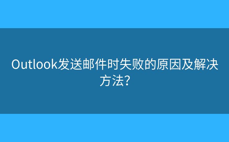 Outlook发送邮件时失败的原因及解决方法？