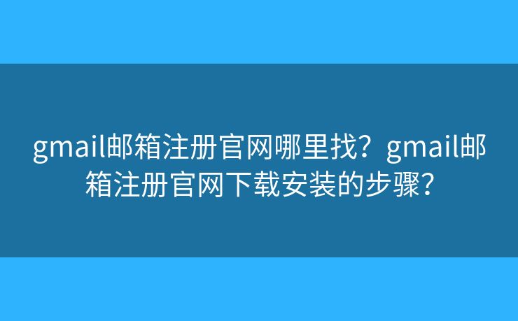 gmail邮箱注册官网哪里找？gmail邮箱注册官网下载安装的步骤？