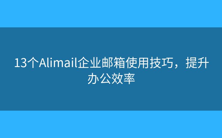 13个Alimail企业邮箱使用技巧，提升办公效率