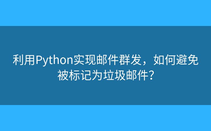 利用Python实现邮件群发，如何避免被标记为垃圾邮件？