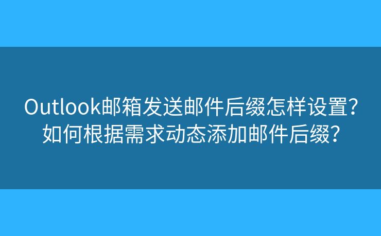 Outlook邮箱发送邮件后缀怎样设置？如何根据需求动态添加邮件后缀？