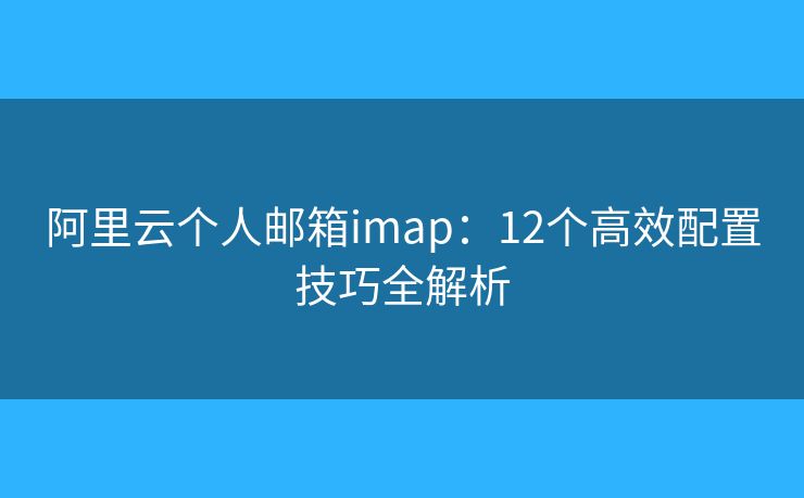 阿里云个人邮箱imap：12个高效配置技巧全解析